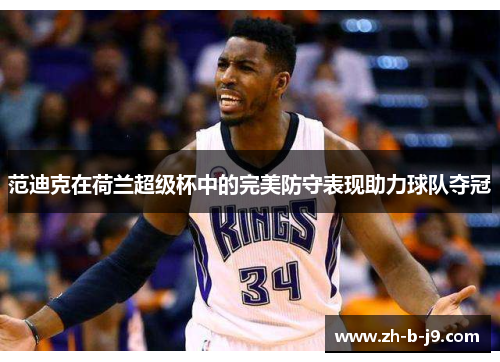 范迪克在荷兰超级杯中的完美防守表现助力球队夺冠