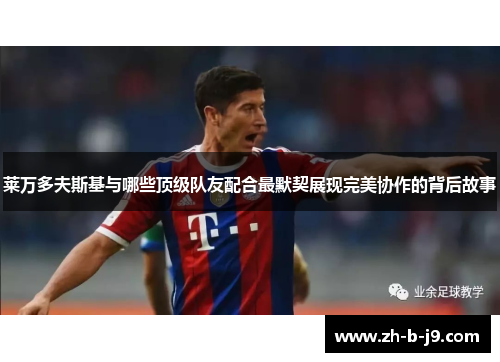 莱万多夫斯基与哪些顶级队友配合最默契展现完美协作的背后故事