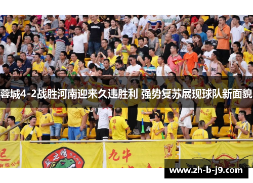 蓉城4-2战胜河南迎来久违胜利 强势复苏展现球队新面貌