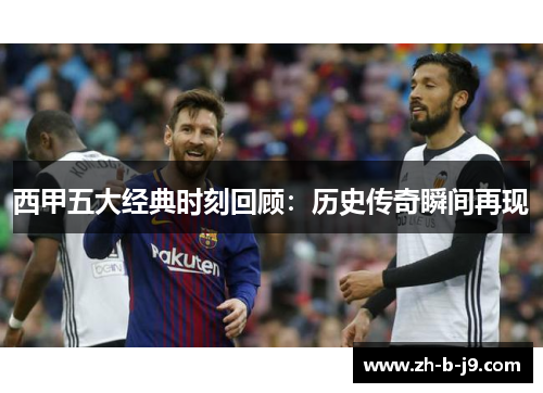 西甲五大经典时刻回顾：历史传奇瞬间再现