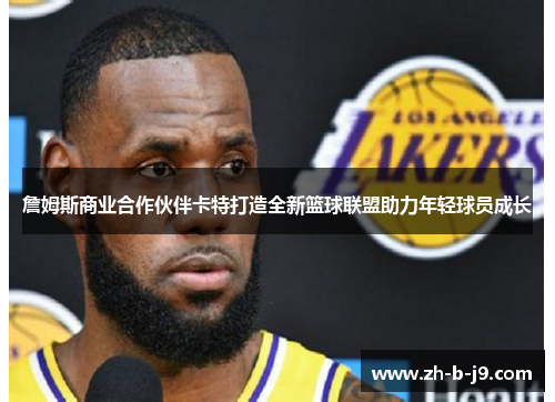 詹姆斯商业合作伙伴卡特打造全新篮球联盟助力年轻球员成长