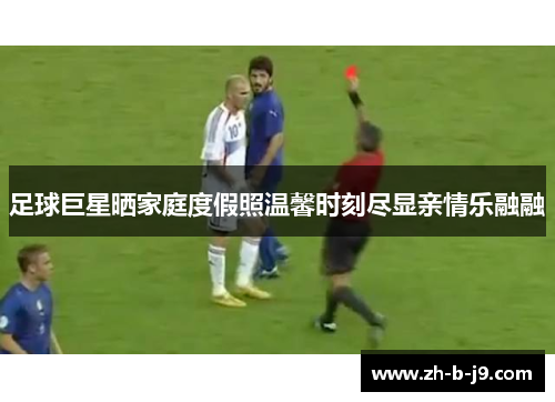 足球巨星晒家庭度假照温馨时刻尽显亲情乐融融 足球巨星晒家庭度假照温馨时刻尽显亲情乐融融