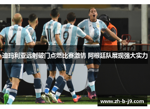 迪玛利亚远射破门点燃比赛激情 阿根廷队展现强大实力 迪玛利亚远射破门点燃比赛激情 阿根廷队展现强大实力