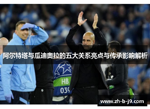 阿尔特塔与瓜迪奥拉的五大关系亮点与传承影响解析