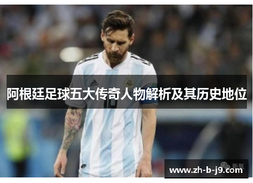 阿根廷足球五大传奇人物解析及其历史地位 阿根廷足球五大传奇人物解析及其历史地位