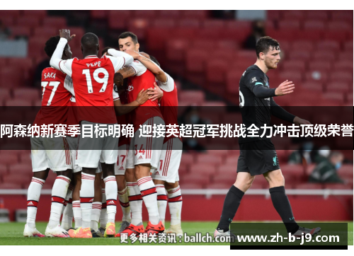 阿森纳新赛季目标明确 迎接英超冠军挑战全力冲击顶级荣誉 阿森纳新赛季目标明确 迎接英超冠军挑战全力冲击顶级荣誉