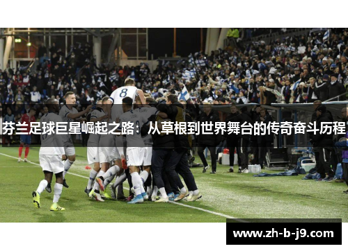 芬兰足球巨星崛起之路:从草根到世界舞台的传奇奋斗历程 芬兰足球巨星崛起之路:从草根到世界舞台的传奇奋斗历程