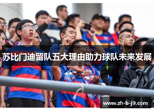 苏比门迪留队五大理由助力球队未来发展 苏比门迪留队五大理由助力球队未来发展