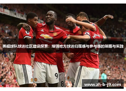 英超球队球迷社区建设探索：增强地方球迷归属感与参与感的策略与实践