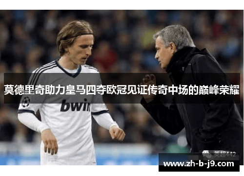 莫德里奇助力皇马四夺欧冠见证传奇中场的巅峰荣耀