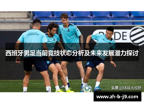 西班牙男足当前竞技状态分析及未来发展潜力探讨 西班牙男足当前竞技状态分析及未来发展潜力探讨