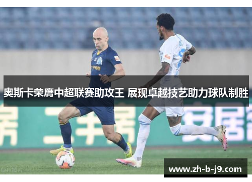 奥斯卡荣膺中超联赛助攻王 展现卓越技艺助力球队制胜