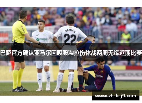 巴萨官方确认亚马尔因腹股沟拉伤休战两周无缘近期比赛